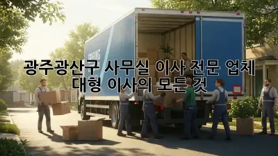광주광산구 사무실 이사 전문 업체: 대형 이사의 모든 것
